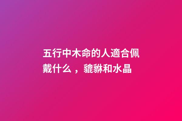 五行中木命的人適合佩戴什么，貔貅和水晶